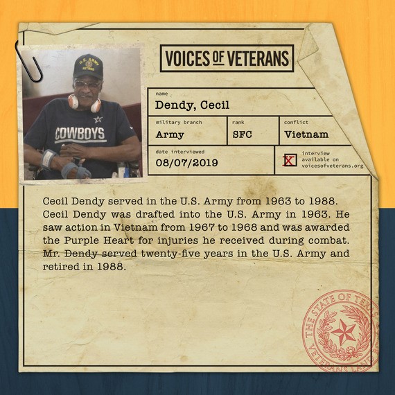 Cecil Dendy served in the U.S. Army from 1963 to 1988. Cecil Dendy was drafted into the U.S. Army in 1963. He saw action in Vietnam from 1967 to 1968 and was awarded the Purple Heart for injuries he received during combat. Mr. Dendy served twenty-five years in the U.S. Army and retired in 1988.